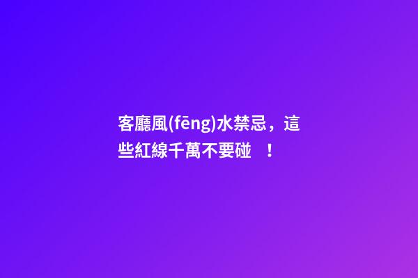 客廳風(fēng)水禁忌，這些紅線千萬不要碰！